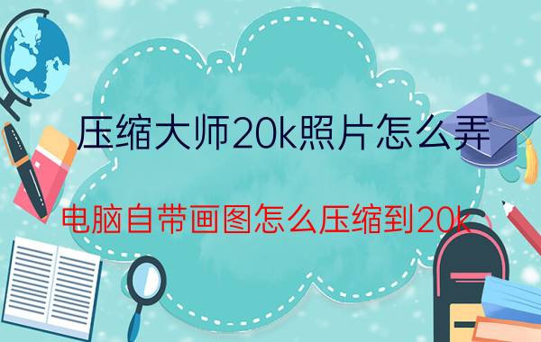 压缩大师20k照片怎么弄 电脑自带画图怎么压缩到20k？